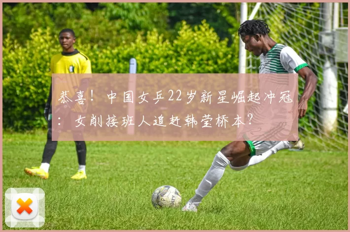 恭喜！中国女乒22岁新星崛起冲冠：女削接班人追赶韩莹桥本？