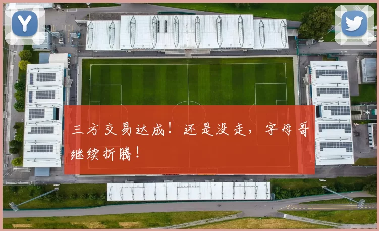 三方交易达成！还是没走，字母哥继续折腾！