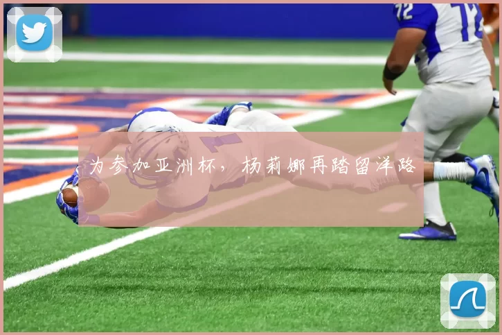 为参加亚洲杯，杨莉娜再踏留洋路